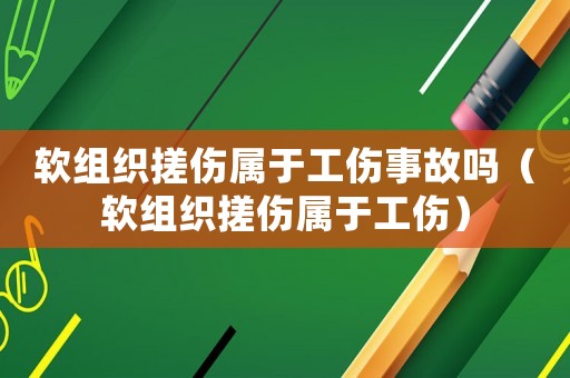 軟組織搓傷屬于工傷事故嗎（軟組織搓傷屬于工傷）