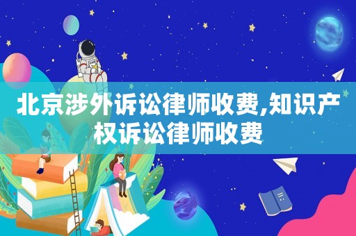 北京涉外訴訟律師收費,知識產權訴訟律師收費