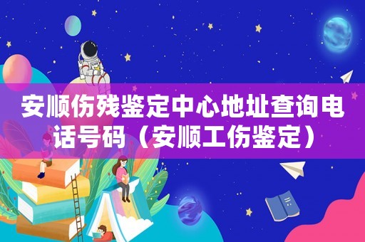 安順傷殘鑒定中心地址查詢電話號碼（安順工傷鑒定）