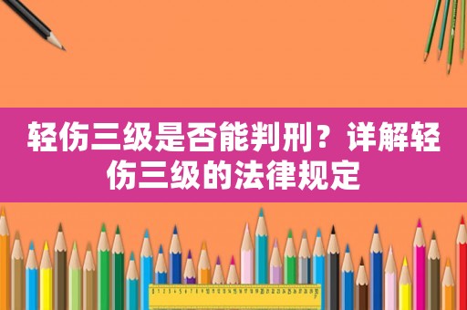 輕傷三級是否能判刑？詳解輕傷三級的法律規(guī)定