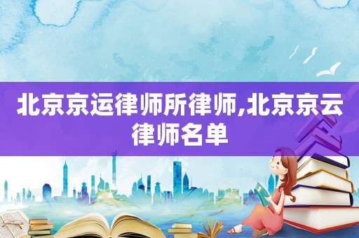 北京京運(yùn)律師所律師,北京京云律師名單
