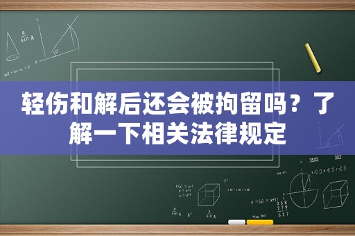 輕傷和解后還會(huì)被拘留嗎？了解一下相關(guān)法律規(guī)定