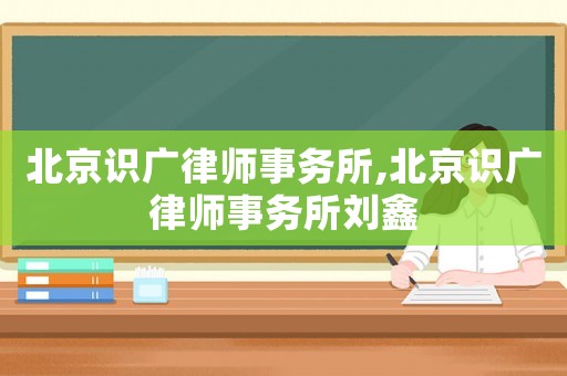 北京識廣律師事務所,北京識廣律師事務所劉鑫