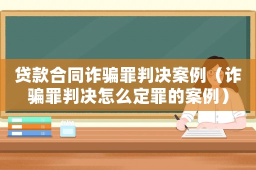 貸款合同詐騙罪判決案例（詐騙罪判決怎么定罪的案例）