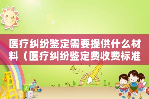 醫(yī)療糾紛鑒定需要提供什么材料（醫(yī)療糾紛鑒定費收費標(biāo)準(zhǔn)）