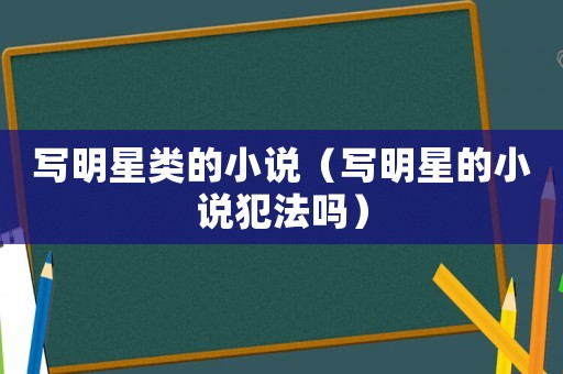 寫明星類的小說（寫明星的小說犯法嗎）