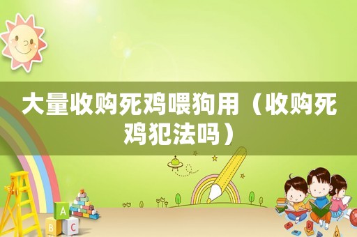 大量收購(gòu)死雞喂狗用（收購(gòu)死雞犯法嗎）