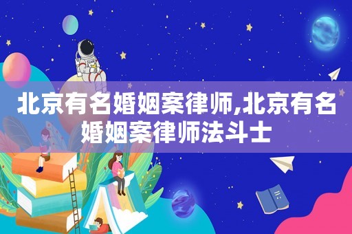 北京有名婚姻案律師,北京有名婚姻案律師法斗士