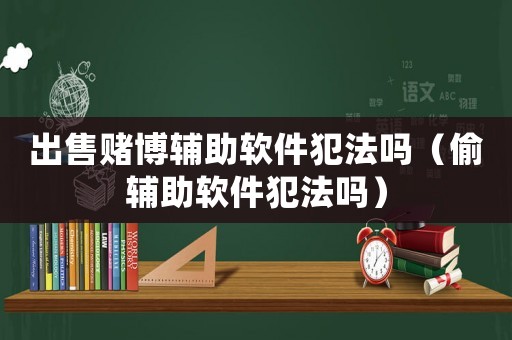 出售賭博輔助軟件犯法嗎（偷輔助軟件犯法嗎）