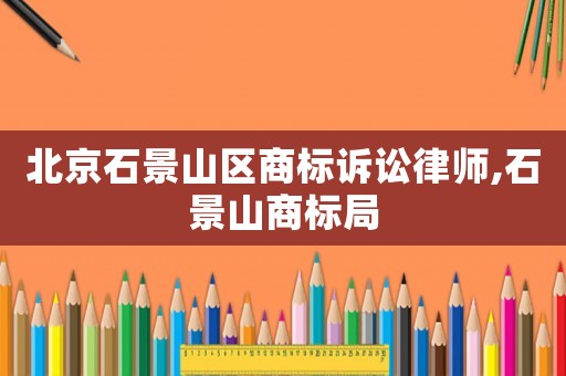 北京石景山區商標訴訟律師,石景山商標局