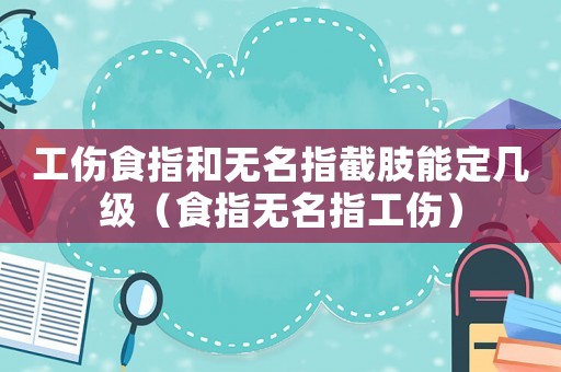 工傷食指和無名指截肢能定幾級（食指無名指工傷）