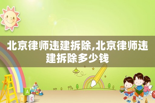北京律師違建拆除,北京律師違建拆除多少錢