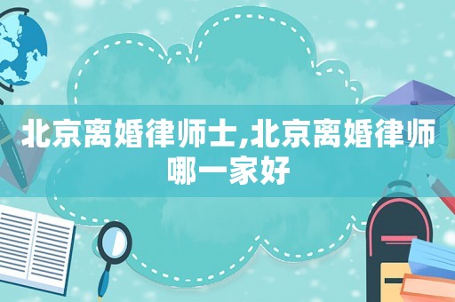 北京離婚律師士,北京離婚律師哪一家好