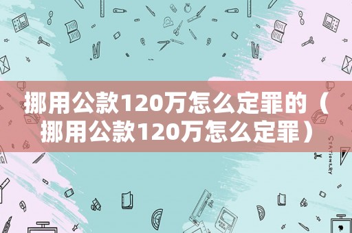 挪用公款120萬怎么定罪的（挪用公款120萬怎么定罪）
