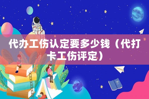 代辦工傷認定要多少錢（代打卡工傷評定）