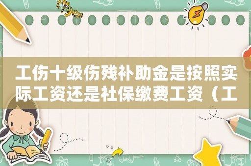 工傷十級(jí)傷殘補(bǔ)助金是按照實(shí)際工資還是社保繳費(fèi)工資（工傷十級(jí)傷殘補(bǔ)助金）