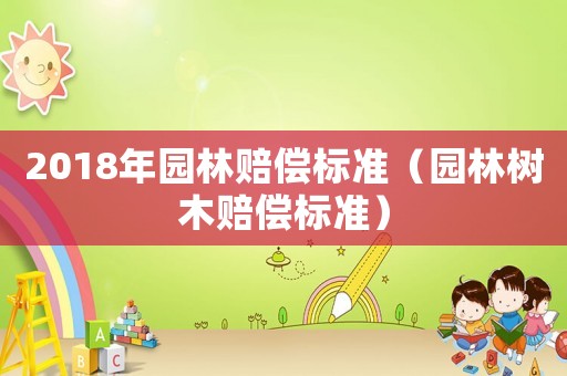 2018年園林賠償標(biāo)準(zhǔn)（園林樹木賠償標(biāo)準(zhǔn)）