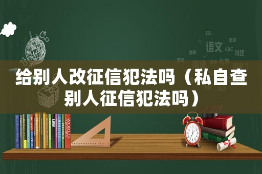 給別人改征信犯法嗎（私自查別人征信犯法嗎）