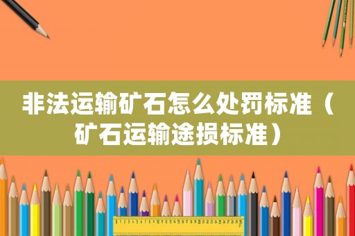 非法運輸礦石怎么處罰標準（礦石運輸途損標準）