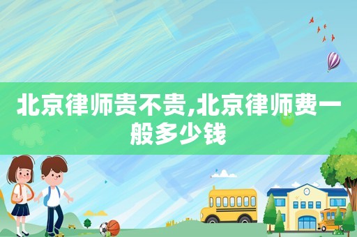 北京律師貴不貴,北京律師費一般多少錢