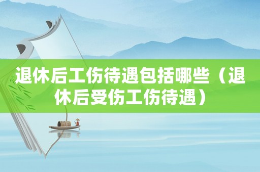 退休后工傷待遇包括哪些（退休后受傷工傷待遇）