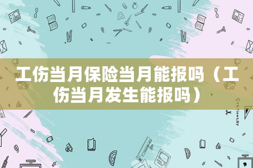 工傷當月保險當月能報嗎（工傷當月發生能報嗎）