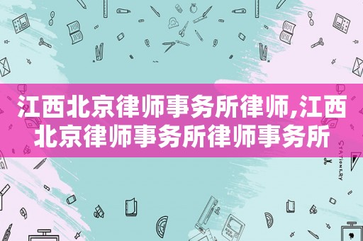 江西北京律師事務所律師,江西北京律師事務所律師事務所