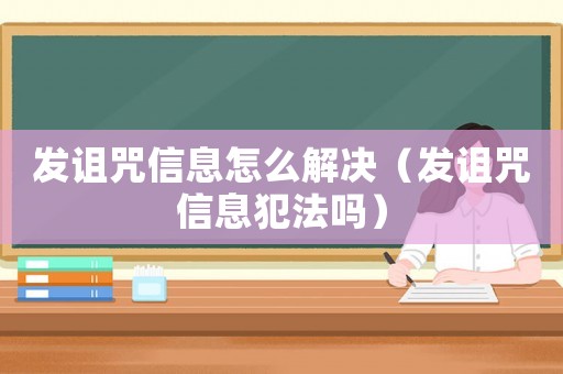 發(fā)詛咒信息怎么解決（發(fā)詛咒信息犯法嗎）