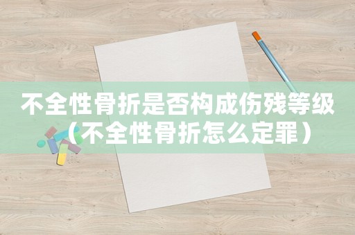 不全性骨折是否構成傷殘等級（不全性骨折怎么定罪）