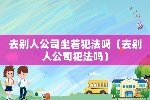 去別人公司坐著犯法嗎（去別人公司犯法嗎）