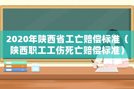 2020年陜西省工亡賠償標準（陜西職工工傷死亡賠償標準）