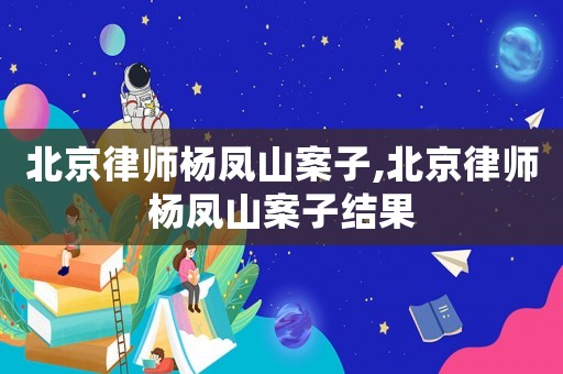 北京律師楊鳳山案子,北京律師楊鳳山案子結果