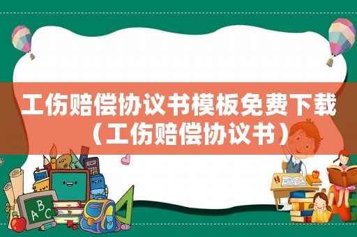 工傷賠償協(xié)議書模板免費下載（工傷賠償協(xié)議書）