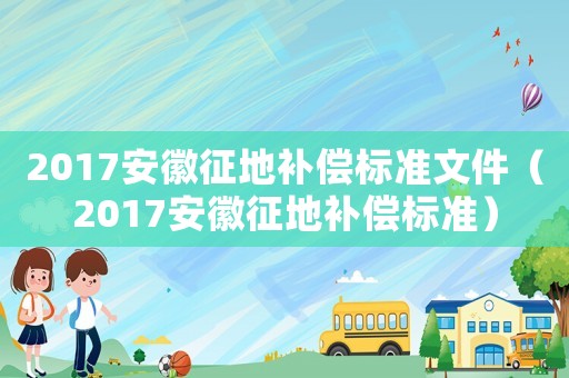 2017安徽征地補償標準文件（2017安徽征地補償標準）