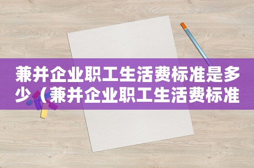 兼并企業(yè)職工生活費標準是多少（兼并企業(yè)職工生活費標準）
