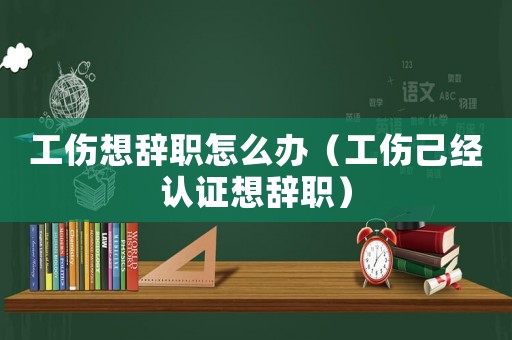 工傷想辭職怎么辦（工傷己經(jīng)認(rèn)證想辭職）