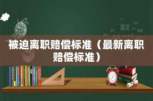 被迫離職賠償標準（最新離職賠償標準）