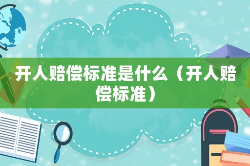 開人賠償標(biāo)準(zhǔn)是什么（開人賠償標(biāo)準(zhǔn)）