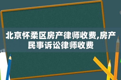 北京懷柔區(qū)房產(chǎn)律師收費(fèi),房產(chǎn)民事訴訟律師收費(fèi)