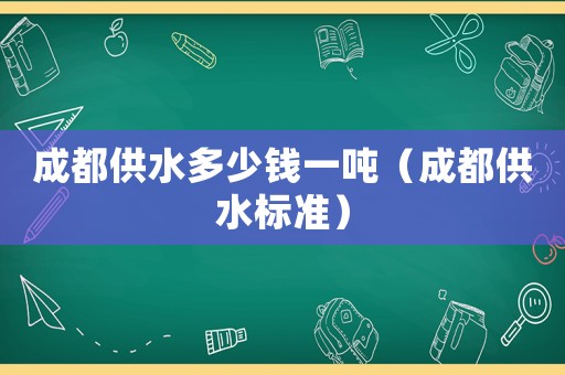 成都供水多少錢一噸（成都供水標準）