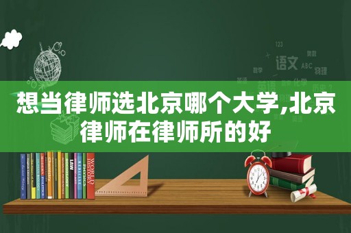 想當律師選北京哪個大學,北京律師在律師所的好