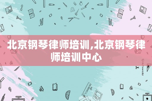 北京鋼琴律師培訓,北京鋼琴律師培訓中心