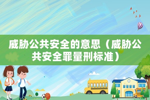 威脅公共安全的意思（威脅公共安全罪量刑標(biāo)準(zhǔn)）