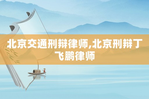 北京交通刑辯律師,北京刑辯丁飛鵬律師