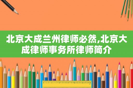 北京大成蘭州律師必然,北京大成律師事務所律師簡介