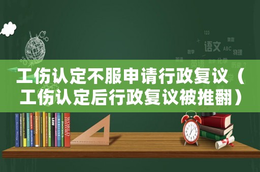 工傷認定不服申請行政復議（工傷認定后行政復議被推翻）