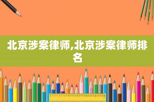 北京涉案律師,北京涉案律師排名
