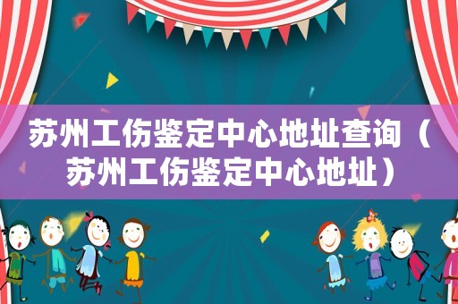 蘇州工傷鑒定中心地址查詢（蘇州工傷鑒定中心地址）