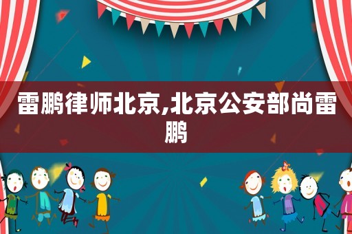 雷鵬律師北京,北京公安部尚雷鵬