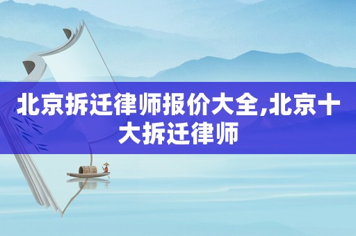 北京拆遷律師報價大全,北京十大拆遷律師